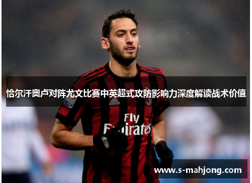 恰尔汗奥卢对阵尤文比赛中英超式攻防影响力深度解读战术价值