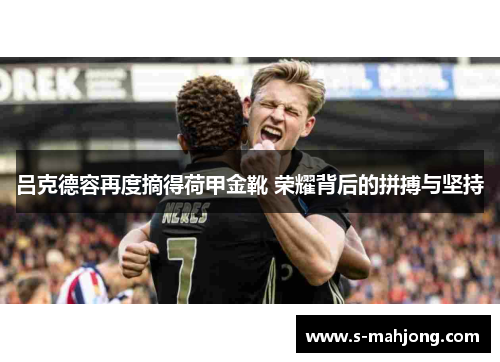 吕克德容再度摘得荷甲金靴 荣耀背后的拼搏与坚持