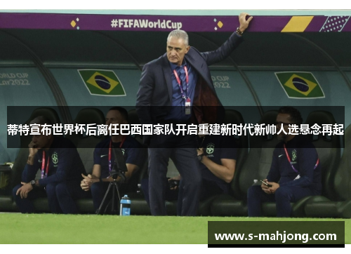 蒂特宣布世界杯后离任巴西国家队开启重建新时代新帅人选悬念再起